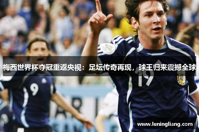 梅西世界杯夺冠重返央视：足坛传奇再现，球王归来震撼全球
