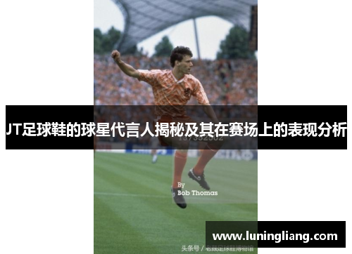 JT足球鞋的球星代言人揭秘及其在赛场上的表现分析