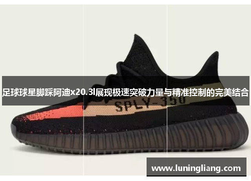 足球球星脚踩阿迪x20.3l展现极速突破力量与精准控制的完美结合