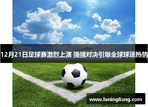 12月21日足球赛激烈上演 强强对决引爆全球球迷热情