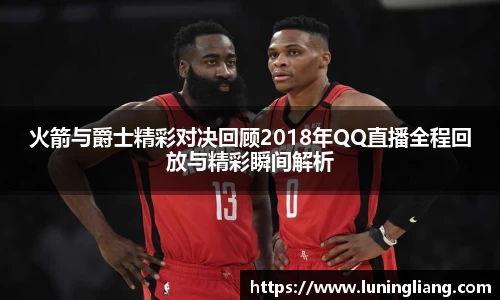 优游ub8火箭与爵士精彩对决回顾2018年QQ直播全程回放与精彩瞬间解析