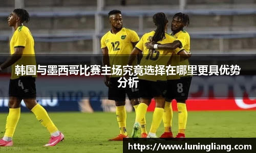 优游ub8韩国与墨西哥比赛主场究竟选择在哪里更具优势分析