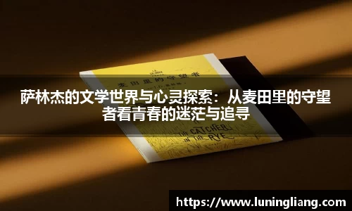 优游ub8萨林杰的文学世界与心灵探索：从麦田里的守望者看青春的迷茫与追寻